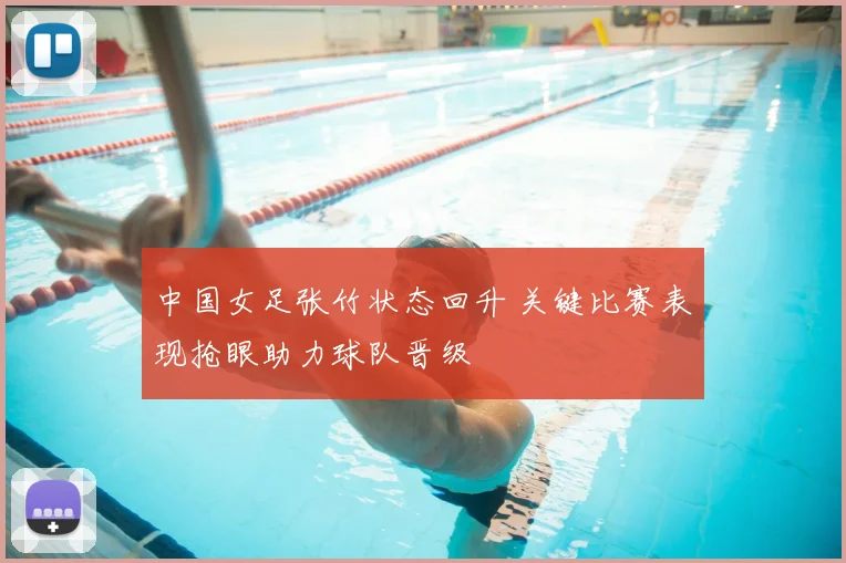 中国女足张竹状态回升 关键比赛表现抢眼助力球队晋级